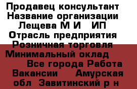 Продавец-консультант › Название организации ­ Лещева М.И., ИП › Отрасль предприятия ­ Розничная торговля › Минимальный оклад ­ 15 000 - Все города Работа » Вакансии   . Амурская обл.,Завитинский р-н